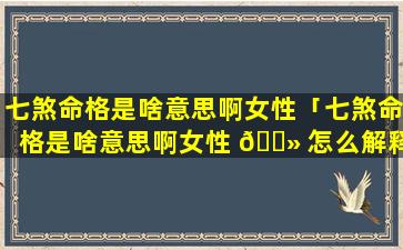 七煞命格是啥意思啊女性「七煞命格是啥意思啊女性 🌻 怎么解释」